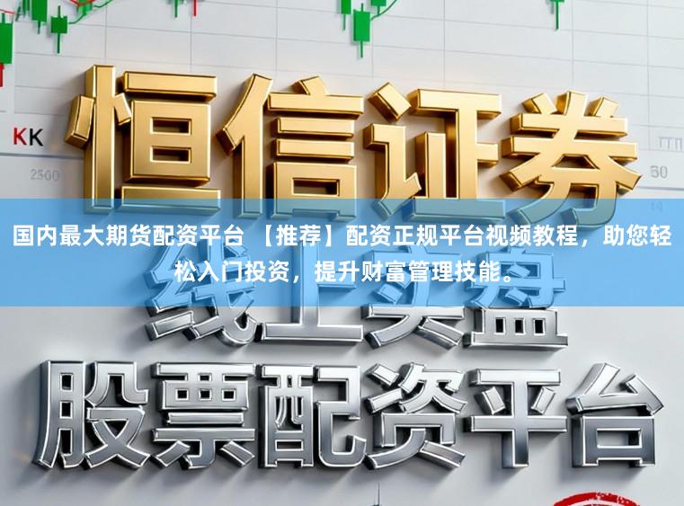 国内最大期货配资平台 【推荐】配资正规平台视频教程，助您轻松入门投资，提升财富管理技能。