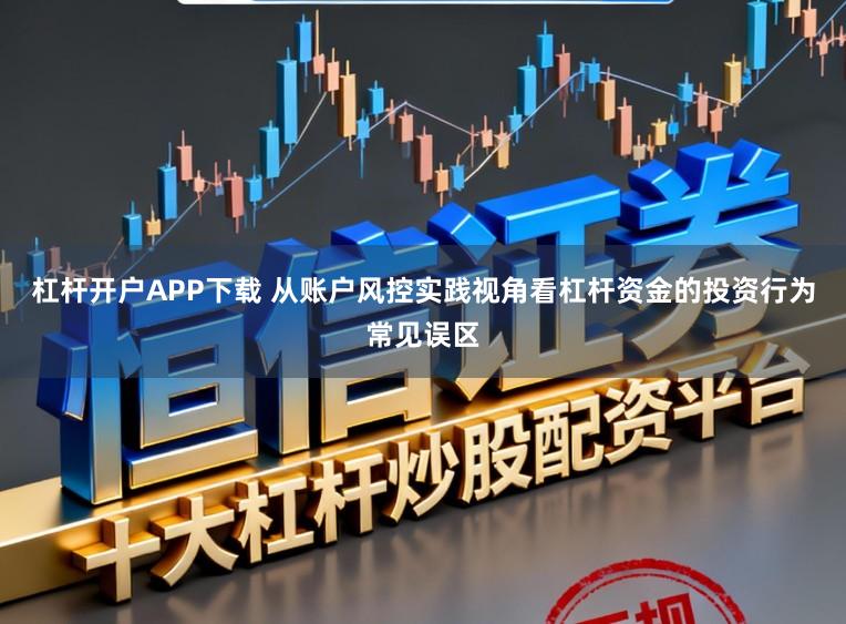 杠杆开户APP下载 从账户风控实践视角看杠杆资金的投资行为常见误区
