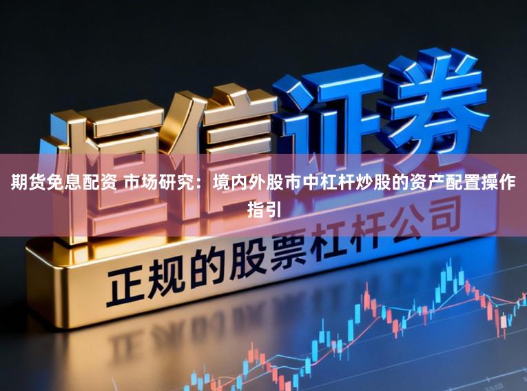 期货免息配资 市场研究：境内外股市中杠杆炒股的资产配置操作指引
