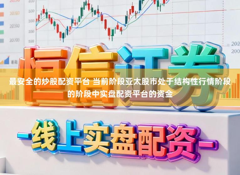 最安全的炒股配资平台 当前阶段亚太股市处于结构性行情阶段的阶段中实盘配资平台的资金