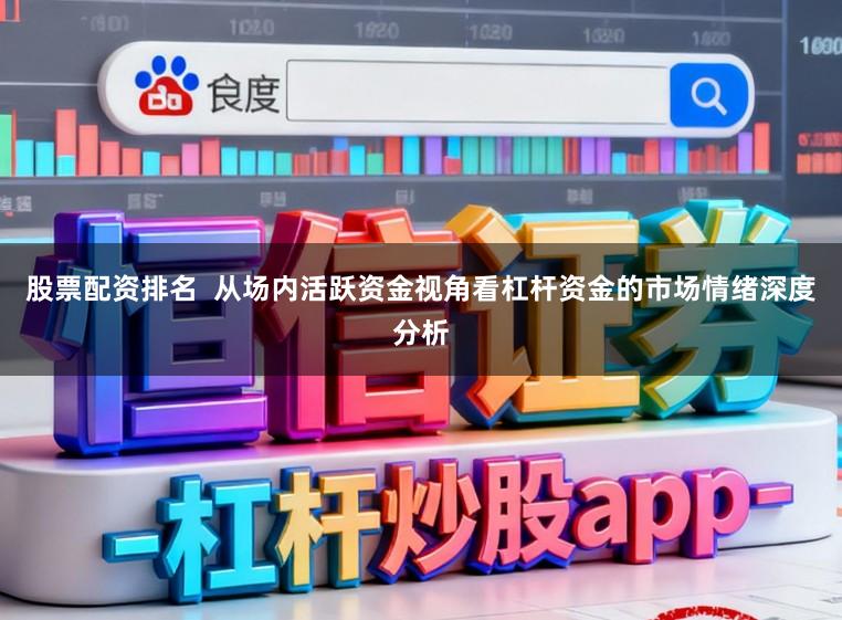 股票配资排名  从场内活跃资金视角看杠杆资金的市场情绪深度分析