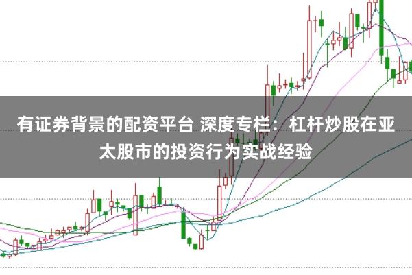 有证券背景的配资平台 深度专栏：杠杆炒股在亚太股市的投资行为实战经验