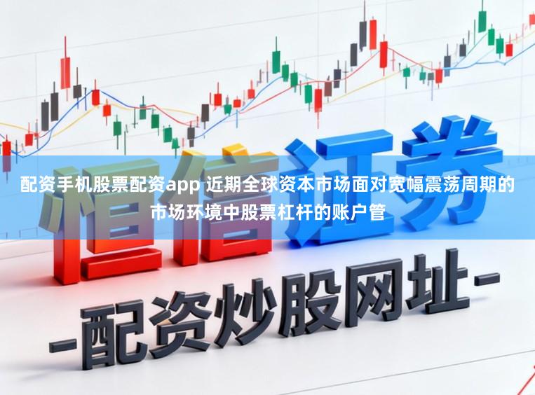 配资手机股票配资app 近期全球资本市场面对宽幅震荡周期的市场环境中股票杠杆的账户管
