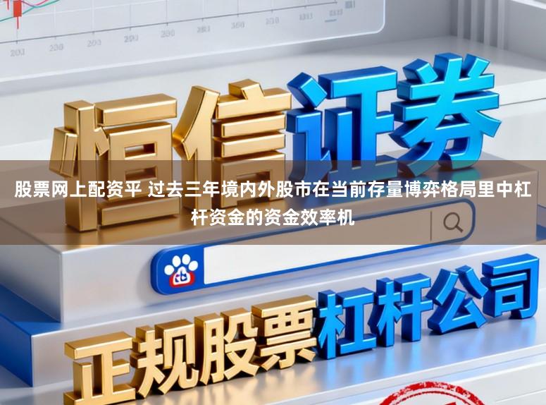 股票网上配资平 过去三年境内外股市在当前存量博弈格局里中杠杆资金的资金效率机