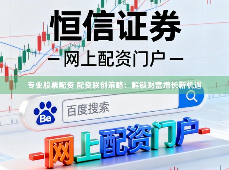 专业股票配资 配资联创策略:解锁财富增长新机遇