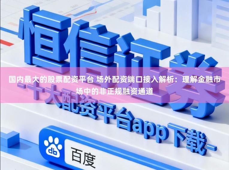 国内最大的股票配资平台 场外配资端口接入解析：理解金融市场中的非正规融资通道