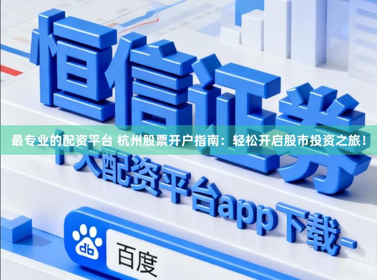 最专业的配资平台 杭州股票开户指南：轻松开启股市投资之旅！