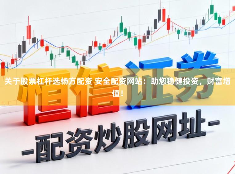 关于股票杠杆选杨方配资 安全配资网站:助您稳健投资,财富增值!