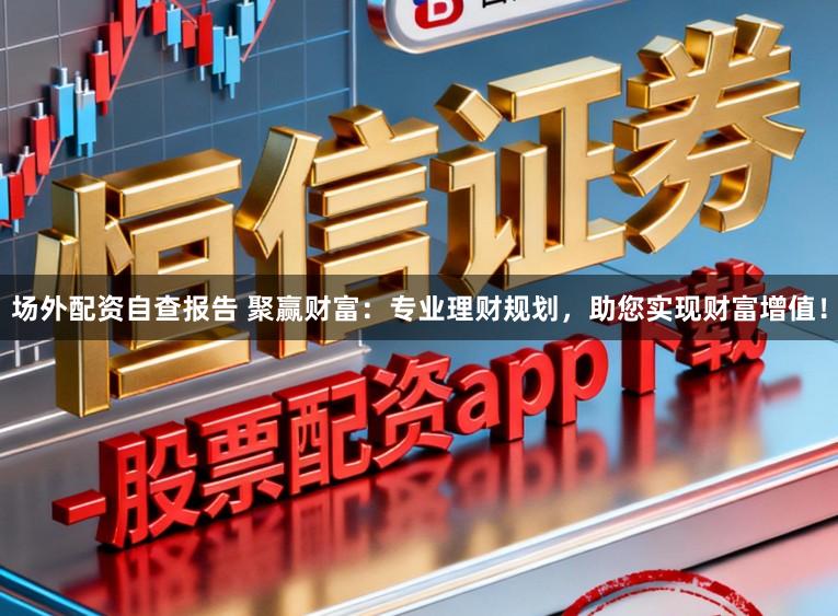 场外配资自查报告 聚赢财富：专业理财规划，助您实现财富增值！