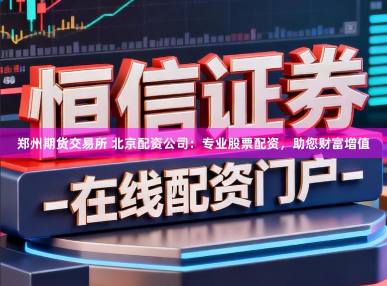 郑州期货交易所 北京配资公司:专业股票配资,助您财富增值