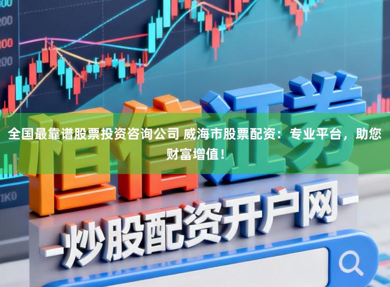 全国最靠谱股票投资咨询公司 威海市股票配资：专业平台，助您财富增值！