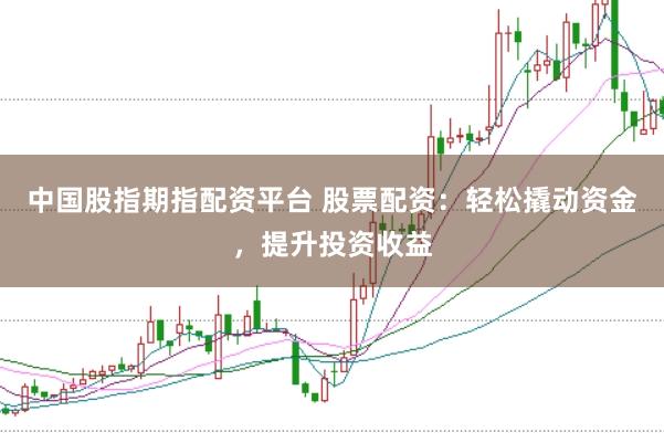 中国股指期指配资平台 股票配资：轻松撬动资金，提升投资收益